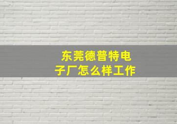 东莞德普特电子厂怎么样工作