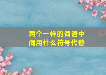 两个一样的词语中间用什么符号代替