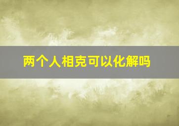 两个人相克可以化解吗