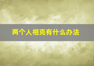 两个人相克有什么办法