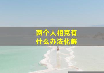 两个人相克有什么办法化解