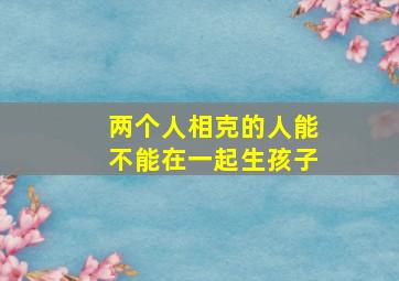 两个人相克的人能不能在一起生孩子