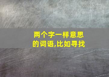 两个字一样意思的词语,比如寻找