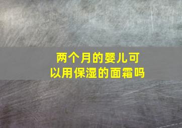 两个月的婴儿可以用保湿的面霜吗