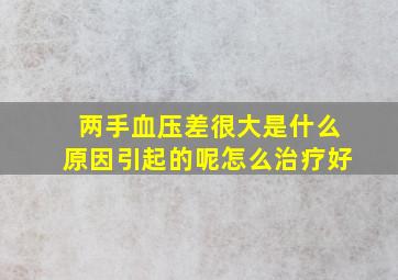 两手血压差很大是什么原因引起的呢怎么治疗好