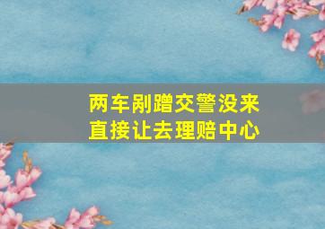 两车剐蹭交警没来直接让去理赔中心