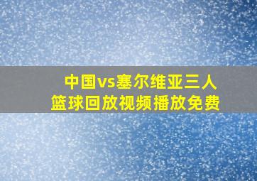 中国vs塞尔维亚三人篮球回放视频播放免费