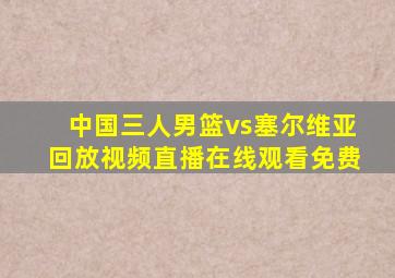 中国三人男篮vs塞尔维亚回放视频直播在线观看免费