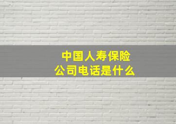 中国人寿保险公司电话是什么