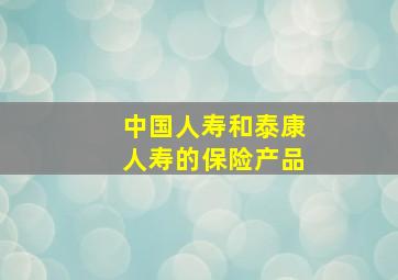 中国人寿和泰康人寿的保险产品