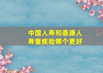 中国人寿和泰康人寿重疾险哪个更好