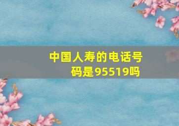 中国人寿的电话号码是95519吗