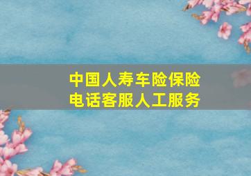 中国人寿车险保险电话客服人工服务