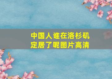 中国人谁在洛杉矶定居了呢图片高清