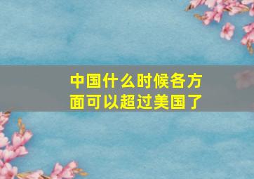 中国什么时候各方面可以超过美国了