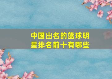 中国出名的篮球明星排名前十有哪些