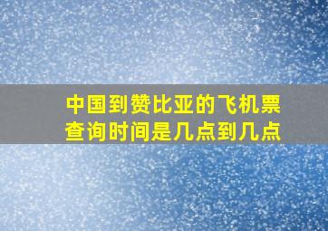 中国到赞比亚的飞机票查询时间是几点到几点