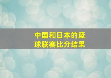 中国和日本的篮球联赛比分结果