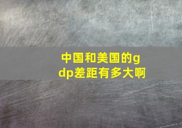 中国和美国的gdp差距有多大啊