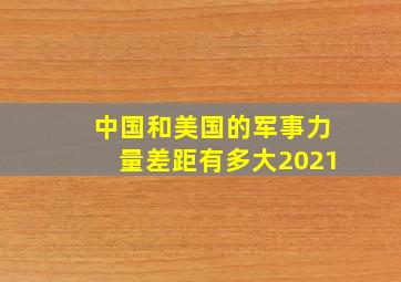 中国和美国的军事力量差距有多大2021