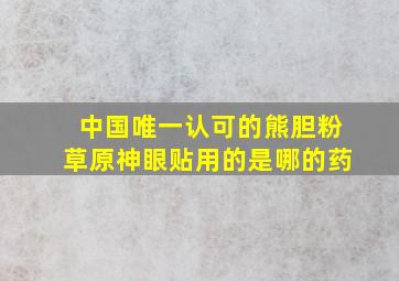 中国唯一认可的熊胆粉草原神眼贴用的是哪的药