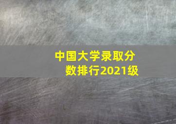 中国大学录取分数排行2021级