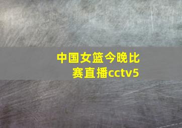 中国女篮今晚比赛直播cctv5