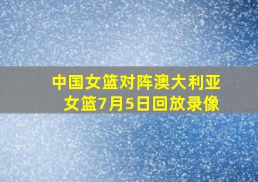 中国女篮对阵澳大利亚女篮7月5日回放录像