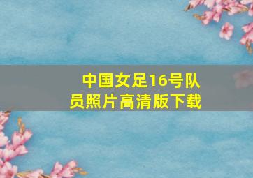 中国女足16号队员照片高清版下载