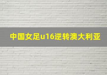 中国女足u16逆转澳大利亚