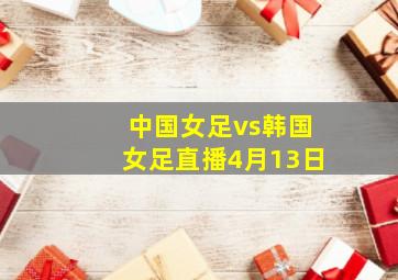 中国女足vs韩国女足直播4月13日