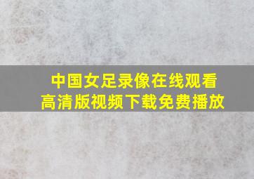 中国女足录像在线观看高清版视频下载免费播放