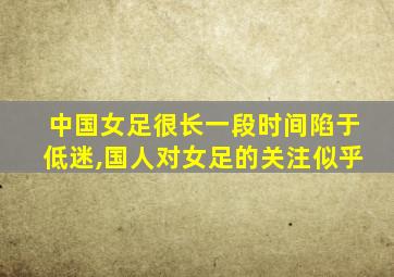 中国女足很长一段时间陷于低迷,国人对女足的关注似乎