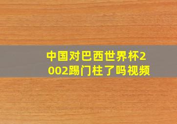 中国对巴西世界杯2002踢门柱了吗视频