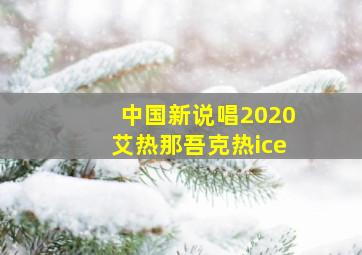 中国新说唱2020艾热那吾克热ice