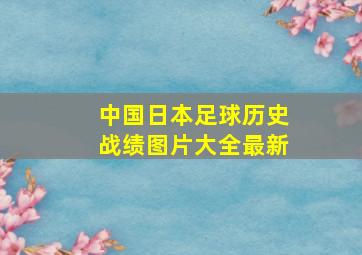 中国日本足球历史战绩图片大全最新