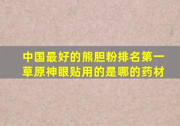 中国最好的熊胆粉排名第一草原神眼贴用的是哪的药材