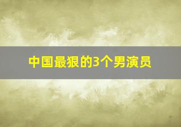 中国最狠的3个男演员