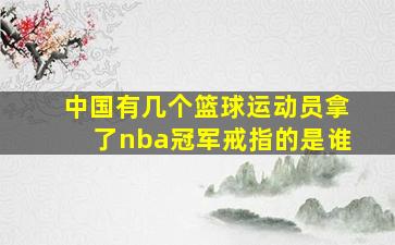 中国有几个篮球运动员拿了nba冠军戒指的是谁