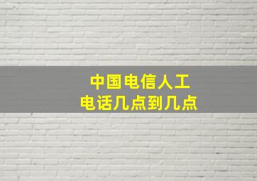 中国电信人工电话几点到几点