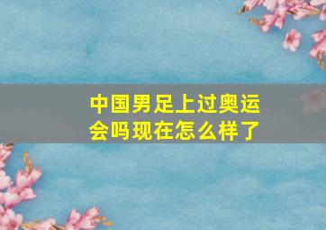 中国男足上过奥运会吗现在怎么样了