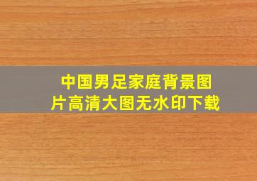 中国男足家庭背景图片高清大图无水印下载