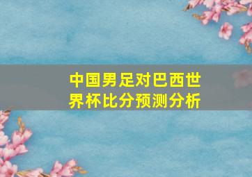 中国男足对巴西世界杯比分预测分析