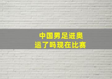 中国男足进奥运了吗现在比赛