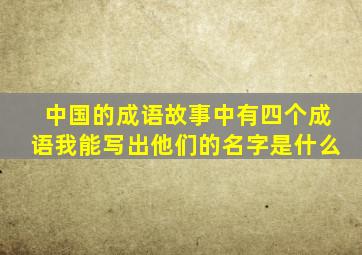 中国的成语故事中有四个成语我能写出他们的名字是什么