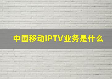 中国移动IPTV业务是什么