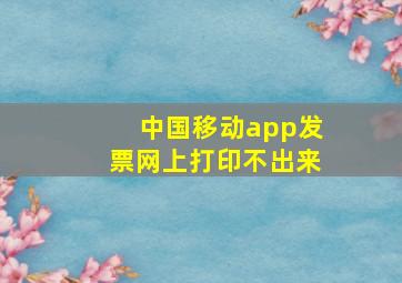 中国移动app发票网上打印不出来