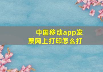 中国移动app发票网上打印怎么打