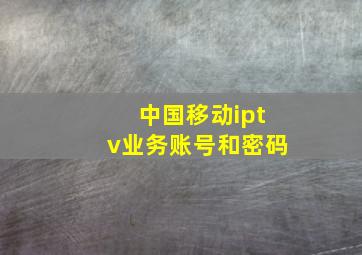 中国移动iptv业务账号和密码