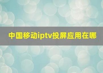 中国移动iptv投屏应用在哪